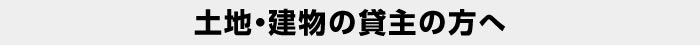 土地・建物の貸主の方へ